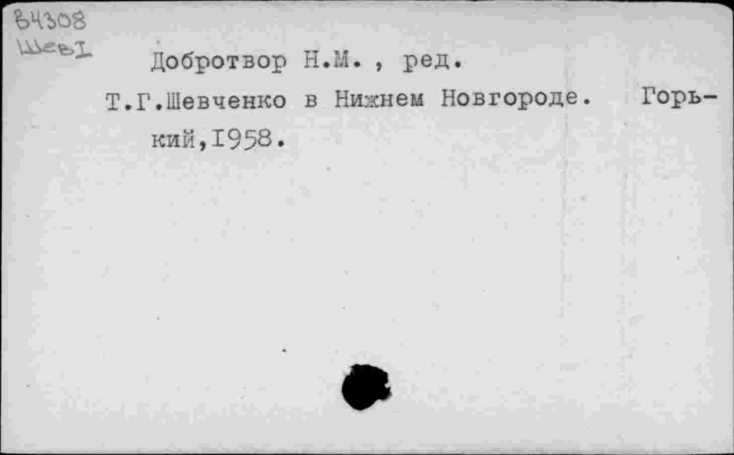 ﻿

Добротвор Н.М. , ред.
Т.Г.Шевченко в Нихнем Новгороде.
Горь-
кий,1958.